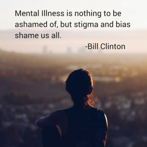 Mental Illness is nothing to be ashamed ofbut stigma and bias shame us all.-Bill Clinton