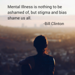 Mental Illness is nothing to be ashamed ofbut stigma and bias shame us all.-Bill Clinton